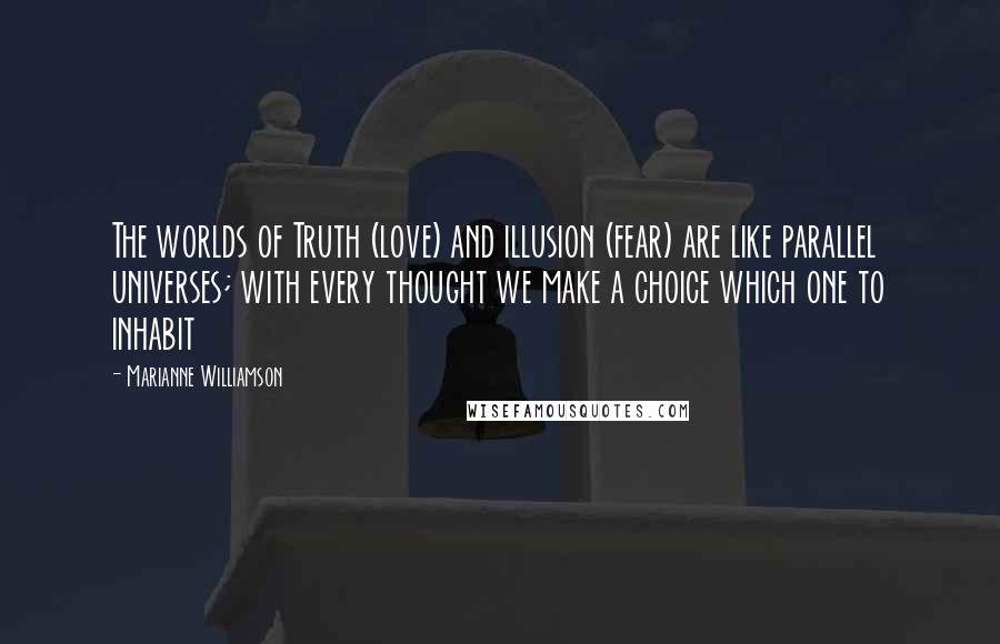 Marianne Williamson Quotes: The worlds of Truth (love) and illusion (fear) are like parallel universes; with every thought we make a choice which one to inhabit