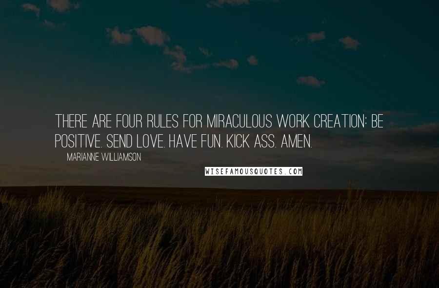 Marianne Williamson Quotes: There are four rules for miraculous work creation: Be positive. Send love. Have fun. Kick ass. Amen.