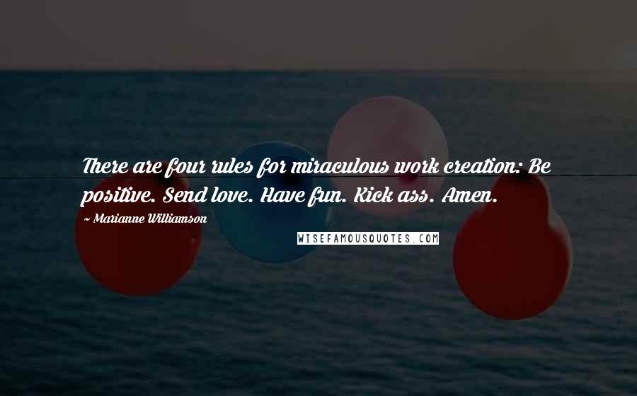 Marianne Williamson Quotes: There are four rules for miraculous work creation: Be positive. Send love. Have fun. Kick ass. Amen.