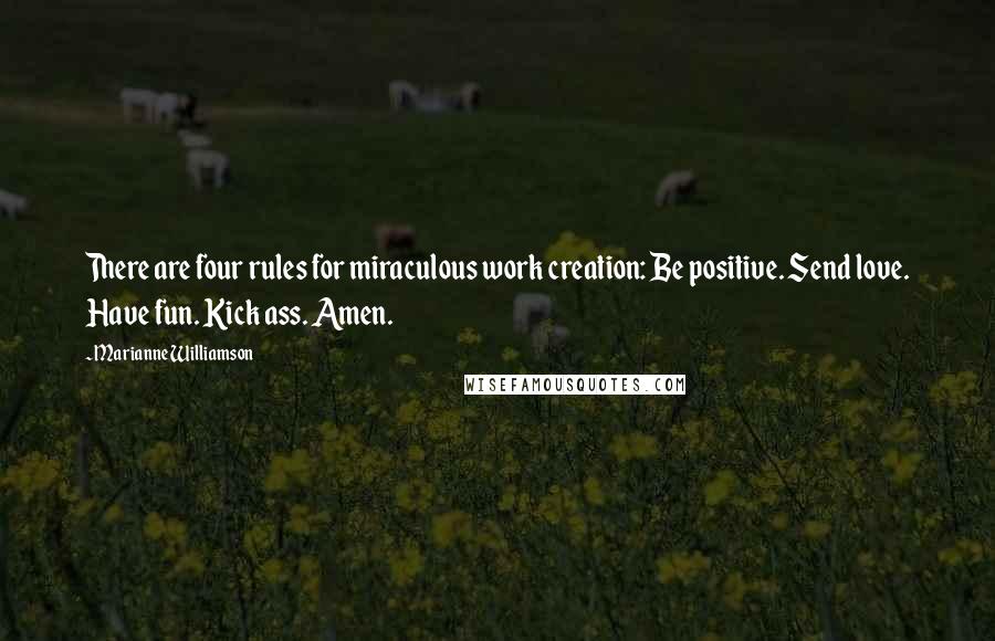 Marianne Williamson Quotes: There are four rules for miraculous work creation: Be positive. Send love. Have fun. Kick ass. Amen.