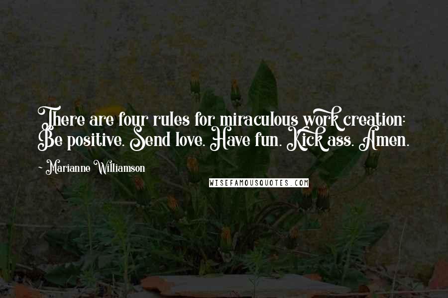 Marianne Williamson Quotes: There are four rules for miraculous work creation: Be positive. Send love. Have fun. Kick ass. Amen.