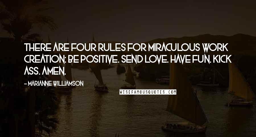 Marianne Williamson Quotes: There are four rules for miraculous work creation: Be positive. Send love. Have fun. Kick ass. Amen.