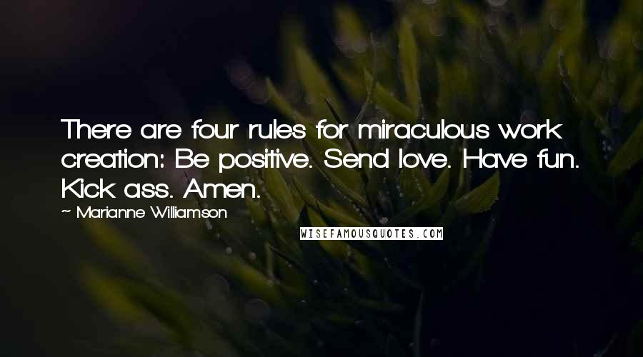 Marianne Williamson Quotes: There are four rules for miraculous work creation: Be positive. Send love. Have fun. Kick ass. Amen.
