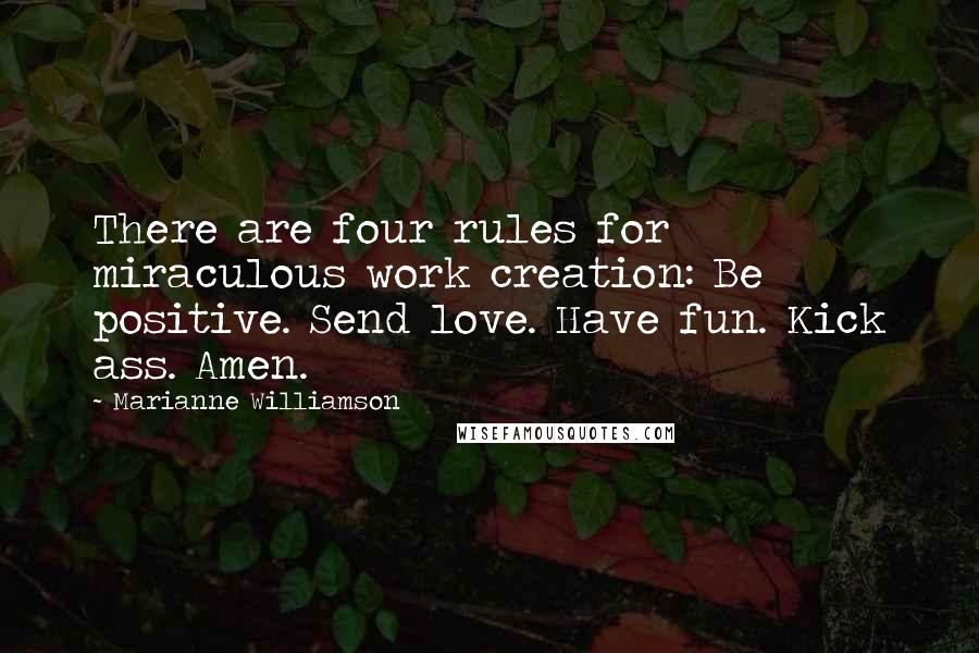 Marianne Williamson Quotes: There are four rules for miraculous work creation: Be positive. Send love. Have fun. Kick ass. Amen.