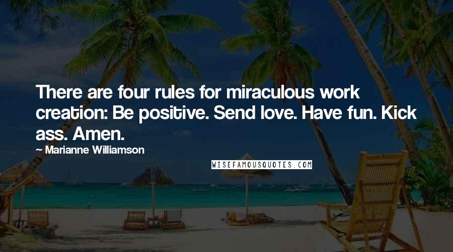 Marianne Williamson Quotes: There are four rules for miraculous work creation: Be positive. Send love. Have fun. Kick ass. Amen.