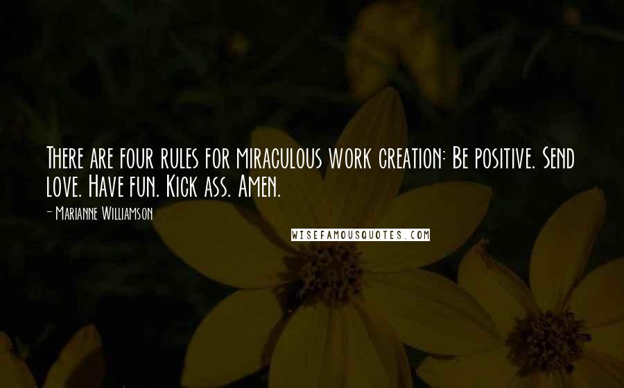 Marianne Williamson Quotes: There are four rules for miraculous work creation: Be positive. Send love. Have fun. Kick ass. Amen.