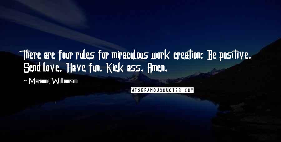 Marianne Williamson Quotes: There are four rules for miraculous work creation: Be positive. Send love. Have fun. Kick ass. Amen.