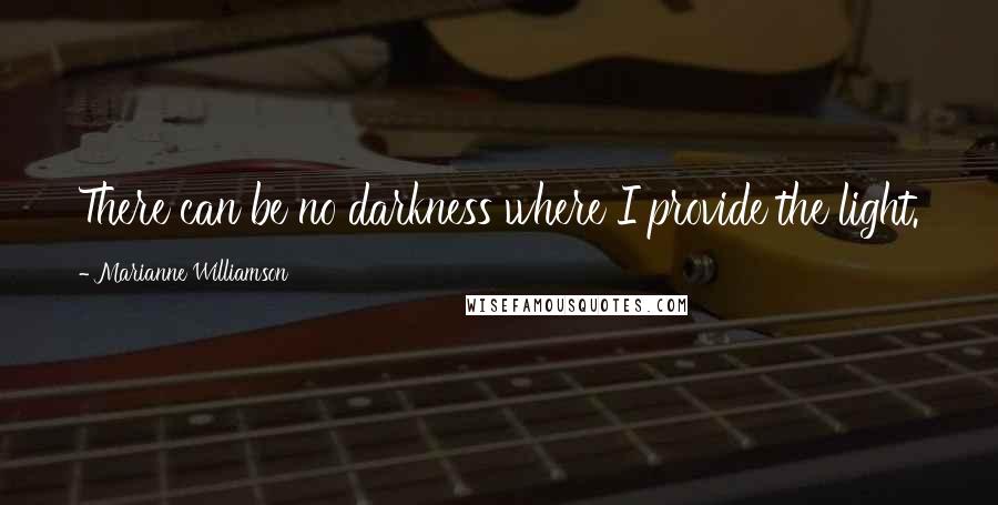 Marianne Williamson Quotes: There can be no darkness where I provide the light.