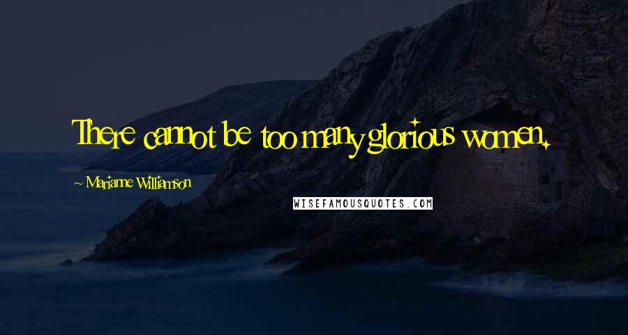 Marianne Williamson Quotes: There cannot be too many glorious women.