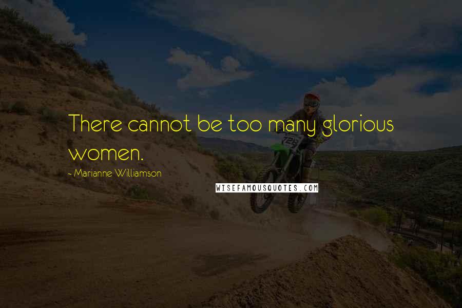 Marianne Williamson Quotes: There cannot be too many glorious women.