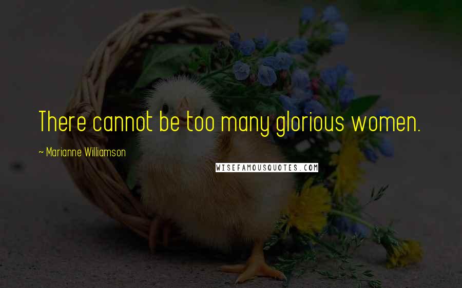 Marianne Williamson Quotes: There cannot be too many glorious women.