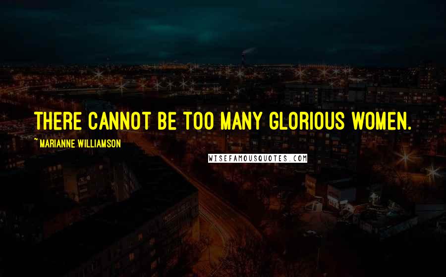 Marianne Williamson Quotes: There cannot be too many glorious women.