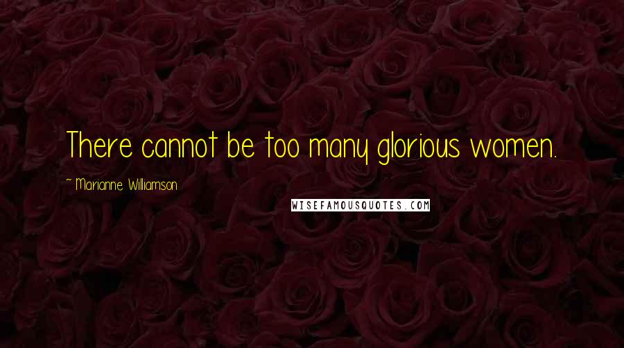 Marianne Williamson Quotes: There cannot be too many glorious women.