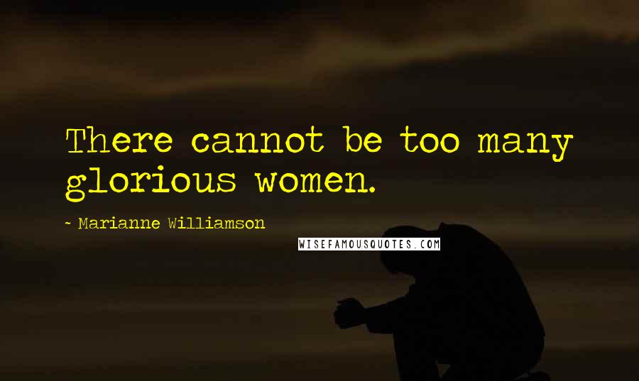 Marianne Williamson Quotes: There cannot be too many glorious women.