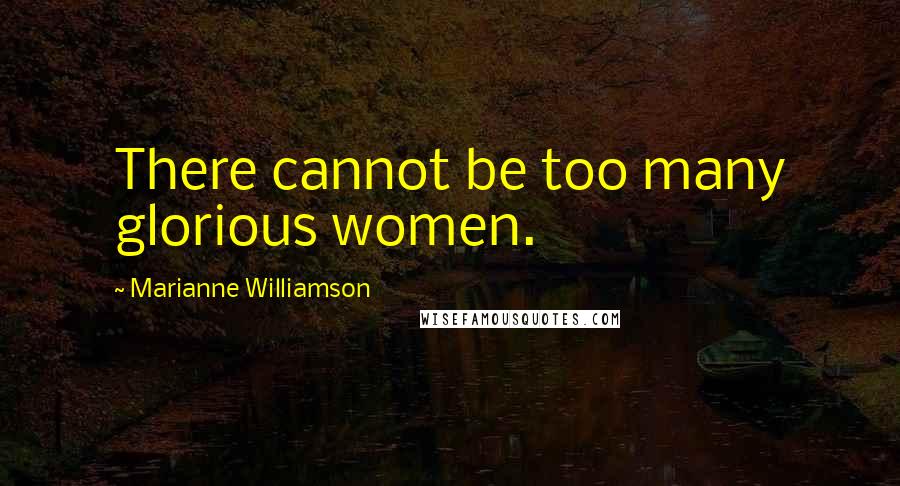 Marianne Williamson Quotes: There cannot be too many glorious women.