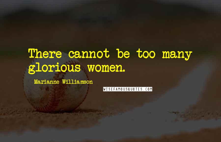 Marianne Williamson Quotes: There cannot be too many glorious women.