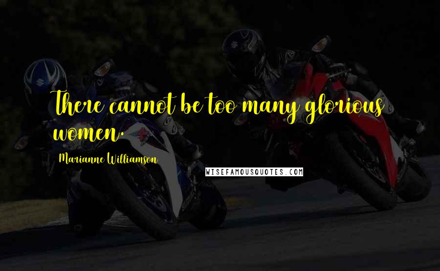 Marianne Williamson Quotes: There cannot be too many glorious women.