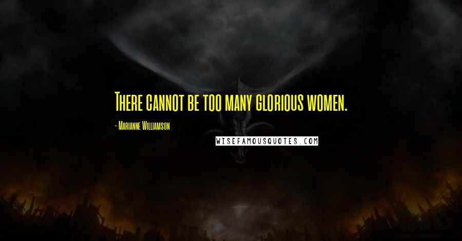 Marianne Williamson Quotes: There cannot be too many glorious women.