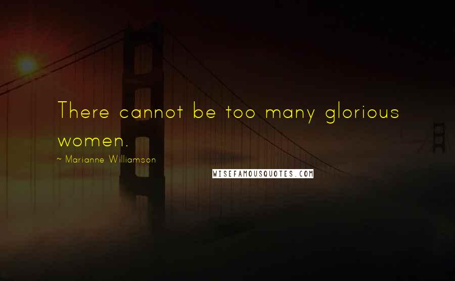 Marianne Williamson Quotes: There cannot be too many glorious women.