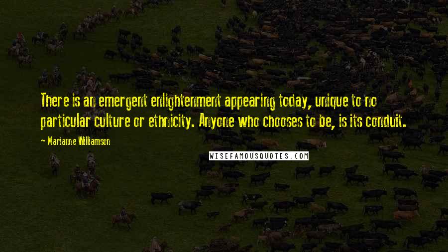 Marianne Williamson Quotes: There is an emergent enlightenment appearing today, unique to no particular culture or ethnicity. Anyone who chooses to be, is its conduit.