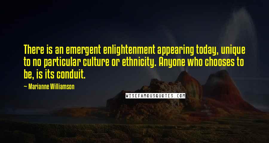 Marianne Williamson Quotes: There is an emergent enlightenment appearing today, unique to no particular culture or ethnicity. Anyone who chooses to be, is its conduit.