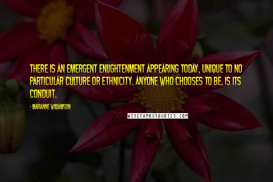 Marianne Williamson Quotes: There is an emergent enlightenment appearing today, unique to no particular culture or ethnicity. Anyone who chooses to be, is its conduit.