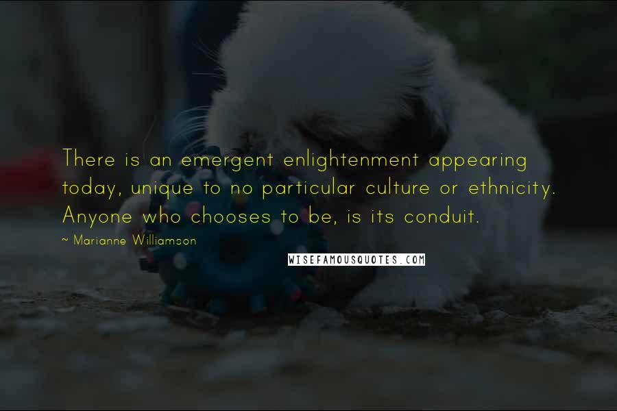 Marianne Williamson Quotes: There is an emergent enlightenment appearing today, unique to no particular culture or ethnicity. Anyone who chooses to be, is its conduit.