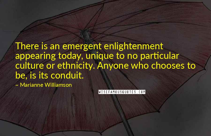 Marianne Williamson Quotes: There is an emergent enlightenment appearing today, unique to no particular culture or ethnicity. Anyone who chooses to be, is its conduit.