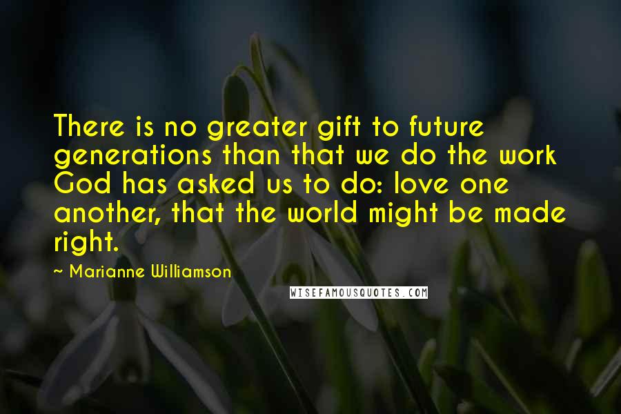 Marianne Williamson Quotes: There is no greater gift to future generations than that we do the work God has asked us to do: love one another, that the world might be made right.