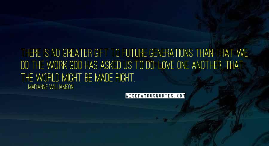 Marianne Williamson Quotes: There is no greater gift to future generations than that we do the work God has asked us to do: love one another, that the world might be made right.