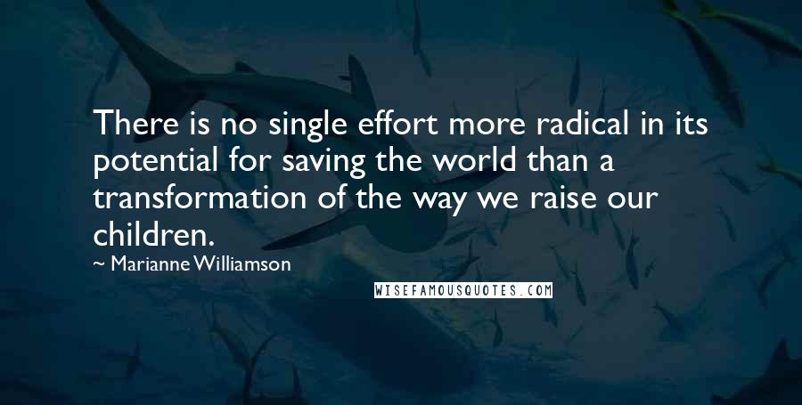 Marianne Williamson Quotes: There is no single effort more radical in its potential for saving the world than a transformation of the way we raise our children.