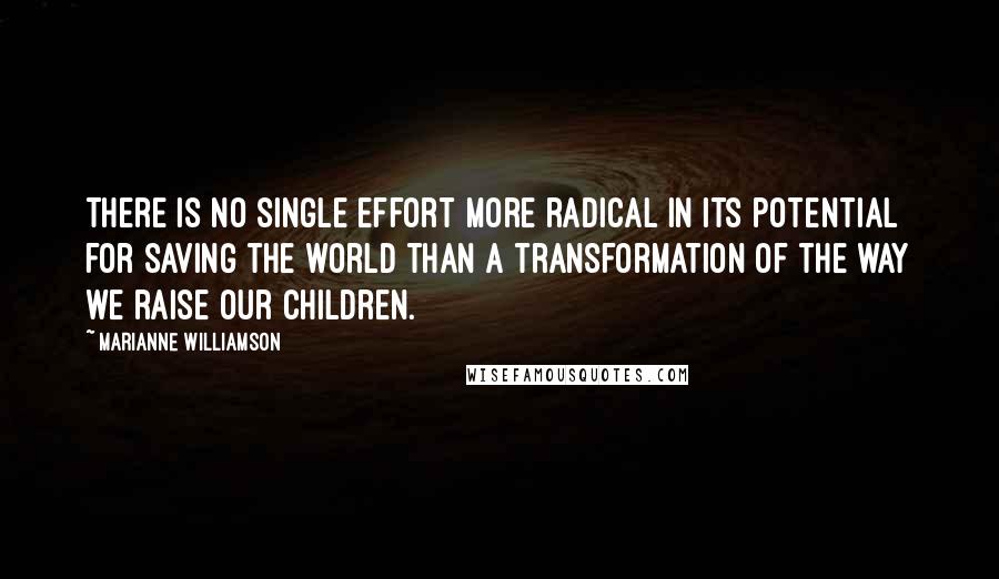Marianne Williamson Quotes: There is no single effort more radical in its potential for saving the world than a transformation of the way we raise our children.