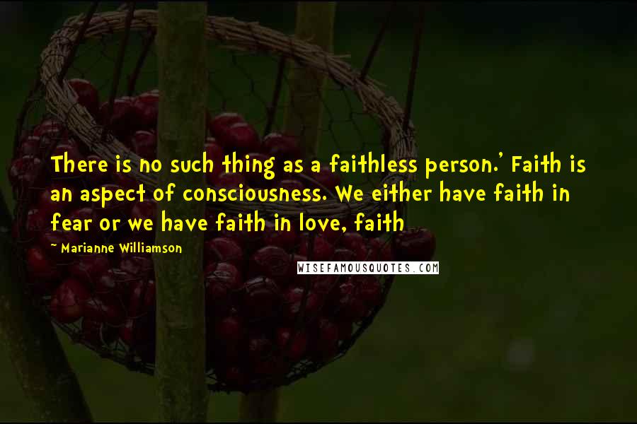 Marianne Williamson Quotes: There is no such thing as a faithless person.' Faith is an aspect of consciousness. We either have faith in fear or we have faith in love, faith