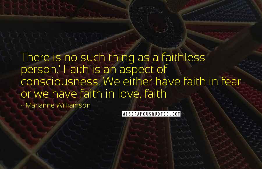 Marianne Williamson Quotes: There is no such thing as a faithless person.' Faith is an aspect of consciousness. We either have faith in fear or we have faith in love, faith