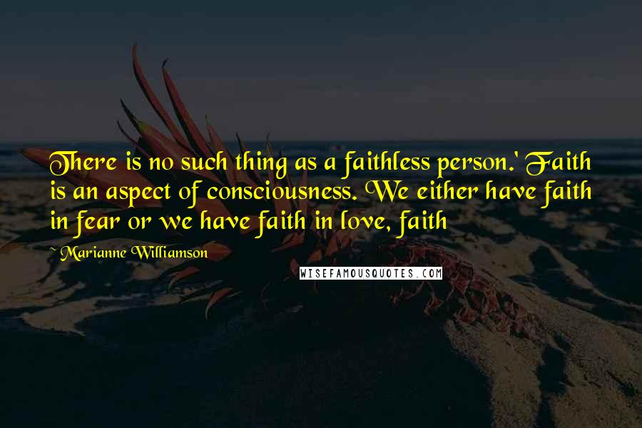 Marianne Williamson Quotes: There is no such thing as a faithless person.' Faith is an aspect of consciousness. We either have faith in fear or we have faith in love, faith