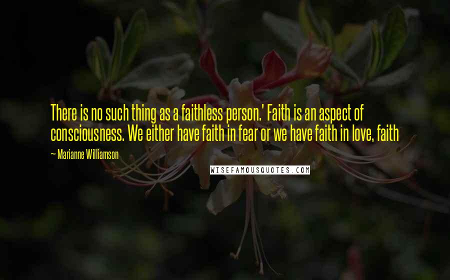 Marianne Williamson Quotes: There is no such thing as a faithless person.' Faith is an aspect of consciousness. We either have faith in fear or we have faith in love, faith