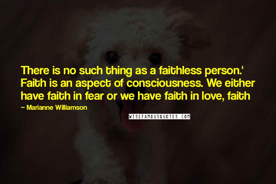 Marianne Williamson Quotes: There is no such thing as a faithless person.' Faith is an aspect of consciousness. We either have faith in fear or we have faith in love, faith