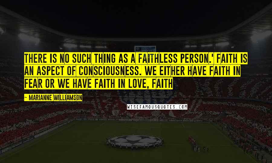 Marianne Williamson Quotes: There is no such thing as a faithless person.' Faith is an aspect of consciousness. We either have faith in fear or we have faith in love, faith