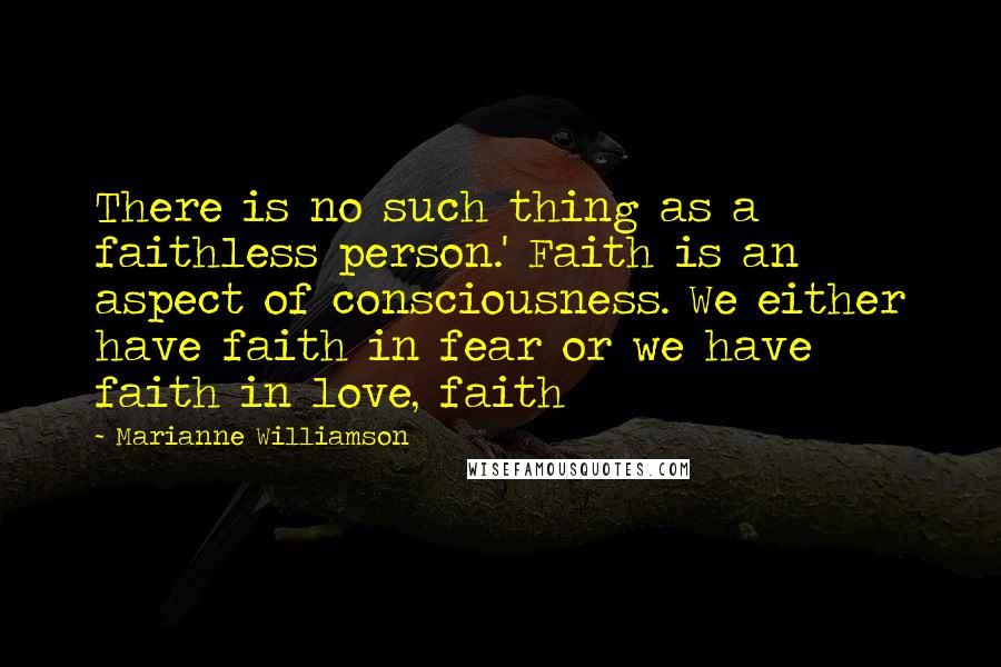 Marianne Williamson Quotes: There is no such thing as a faithless person.' Faith is an aspect of consciousness. We either have faith in fear or we have faith in love, faith