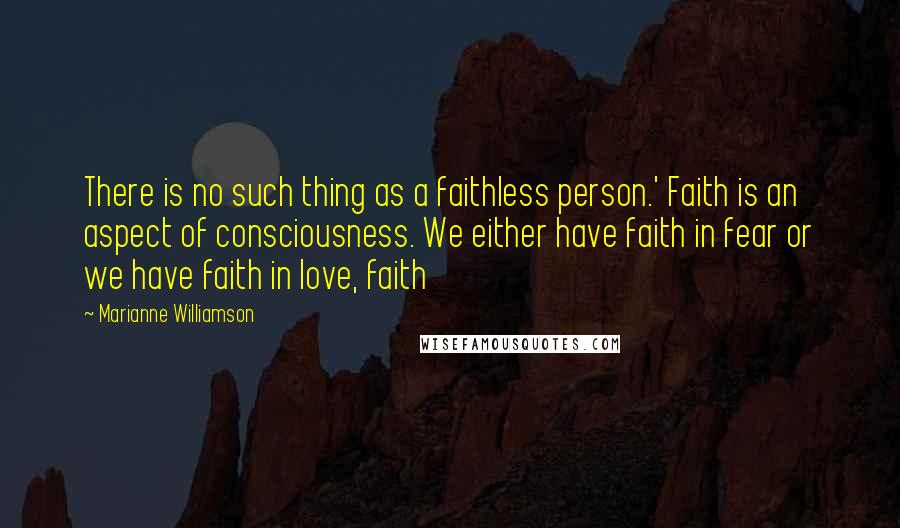 Marianne Williamson Quotes: There is no such thing as a faithless person.' Faith is an aspect of consciousness. We either have faith in fear or we have faith in love, faith