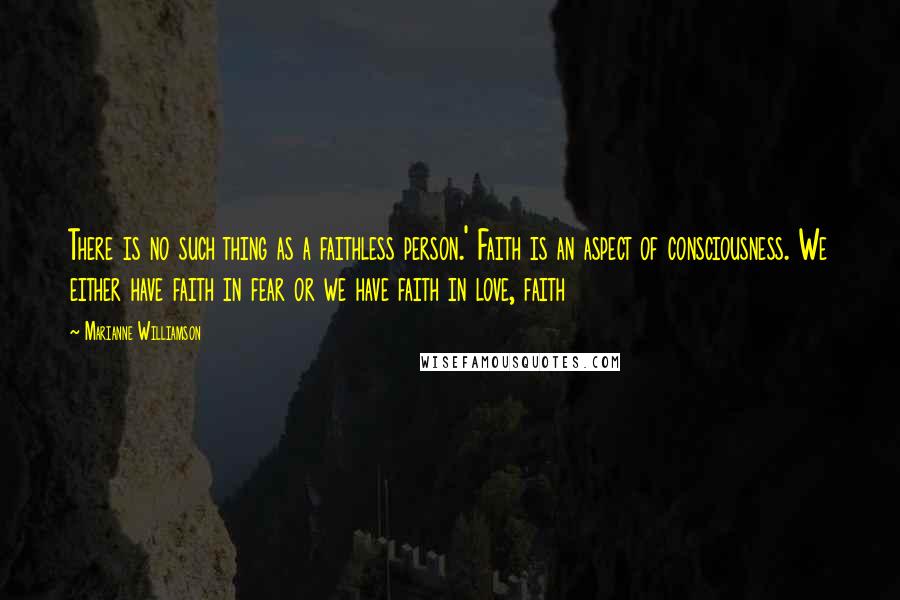 Marianne Williamson Quotes: There is no such thing as a faithless person.' Faith is an aspect of consciousness. We either have faith in fear or we have faith in love, faith