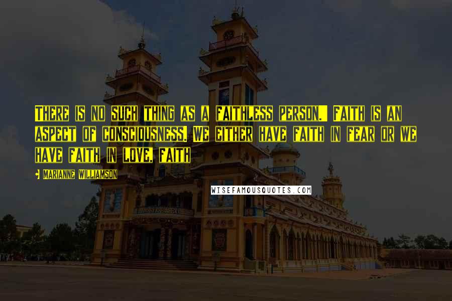 Marianne Williamson Quotes: There is no such thing as a faithless person.' Faith is an aspect of consciousness. We either have faith in fear or we have faith in love, faith