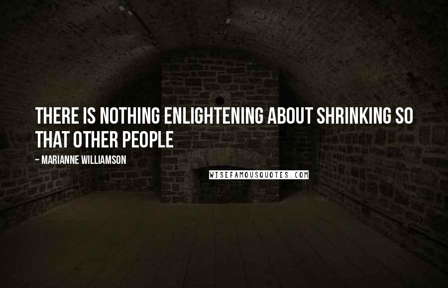 Marianne Williamson Quotes: There is nothing enlightening about shrinking so that other people