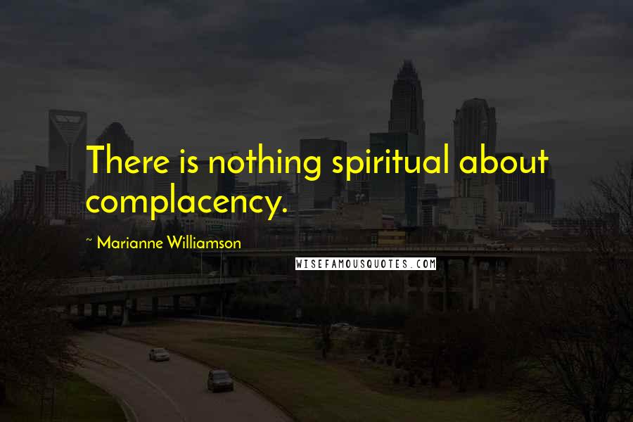 Marianne Williamson Quotes: There is nothing spiritual about complacency.