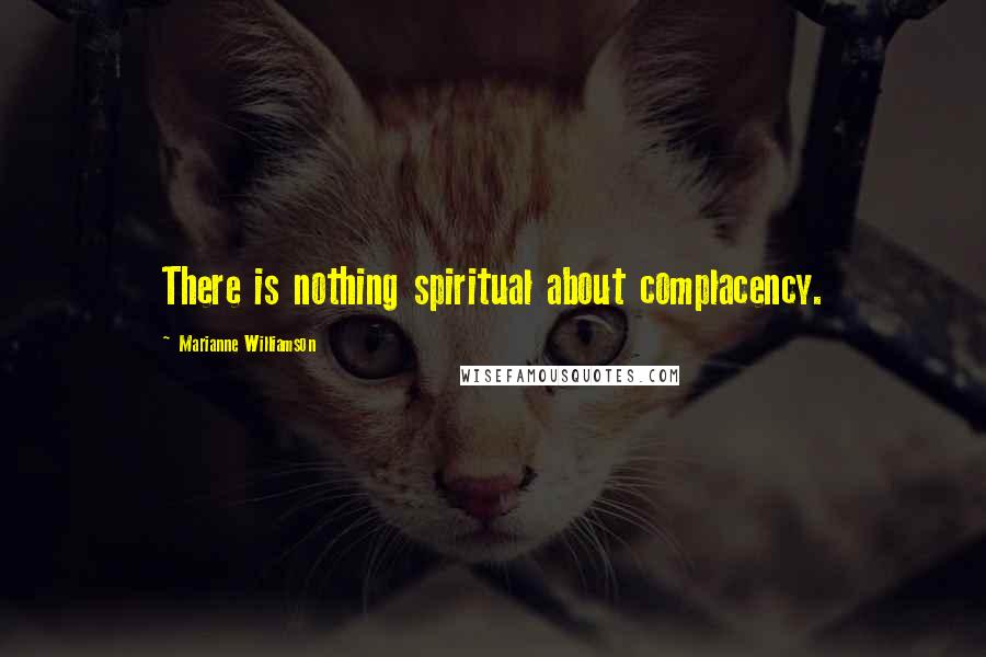 Marianne Williamson Quotes: There is nothing spiritual about complacency.