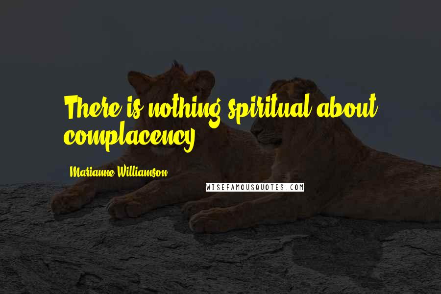 Marianne Williamson Quotes: There is nothing spiritual about complacency.