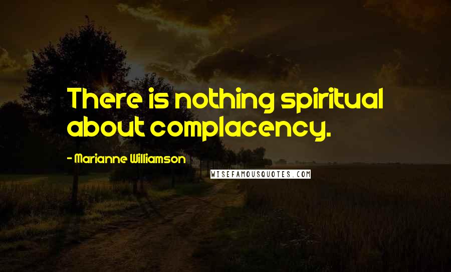 Marianne Williamson Quotes: There is nothing spiritual about complacency.