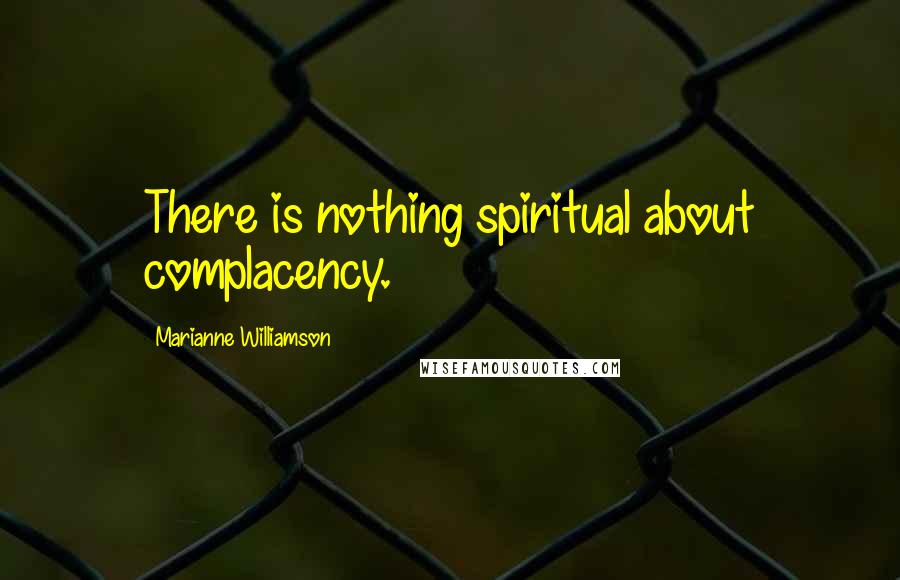 Marianne Williamson Quotes: There is nothing spiritual about complacency.