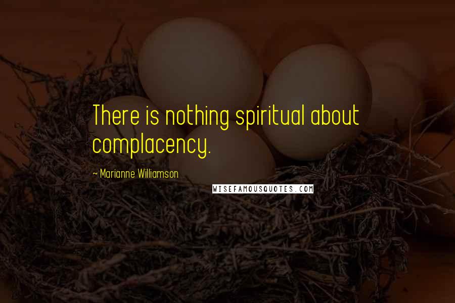 Marianne Williamson Quotes: There is nothing spiritual about complacency.