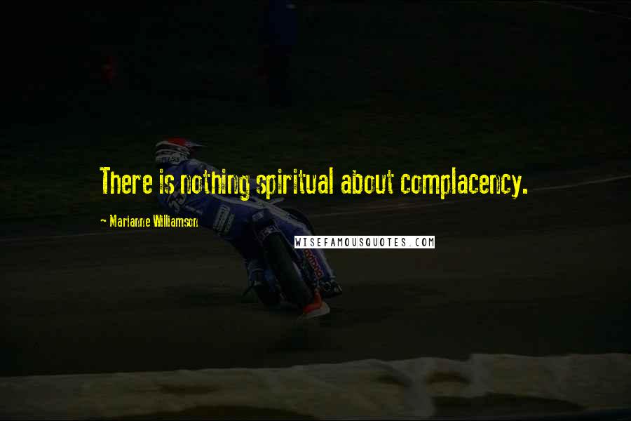 Marianne Williamson Quotes: There is nothing spiritual about complacency.